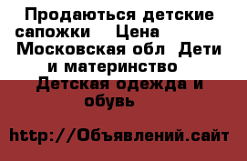 Продаються детские сапожки  › Цена ­ 3 000 - Московская обл. Дети и материнство » Детская одежда и обувь   